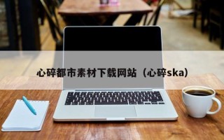 安岳心碎都市素材下载网站（心碎ska）